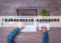 广西企业网站建设多少钱（企业网站建站费用）