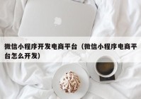 微信小程序开发电商平台（微信小程序电商平台怎么开发）