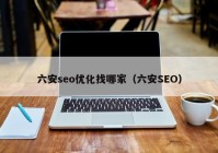 六安seo优化找哪家（六安SEO）