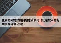 北京做网站好的网站建设公司（北京做网站好的网站建设公司）