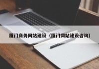 厦门商务网站建设（厦门网站建设咨询）