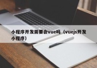 小程序开发需要会vue吗（vuejs开发小程序）