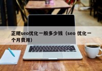 正规seo优化一般多少钱（seo 优化一个月费用）