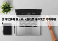 游戏软件开发公司（游戏软件开发公司有哪些）