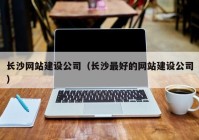 长沙网站建设公司（长沙最好的网站建设公司）