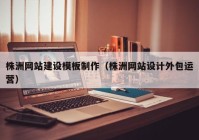 株洲网站建设模板制作（株洲网站设计外包运营）