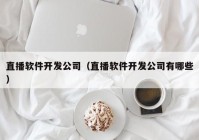 直播软件开发公司（直播软件开发公司有哪些）