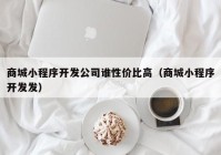 商城小程序开发公司谁性价比高（商城小程序开发发）