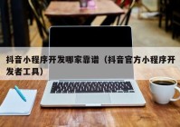 抖音小程序开发哪家靠谱（抖音官方小程序开发者工具）