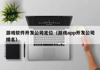 游戏软件开发公司定位（游戏app开发公司排名）