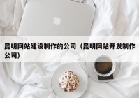 昆明网站建设制作的公司（昆明网站开发制作公司）