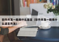 软件开发一般用什么语言（软件开发一般用什么语言开发）