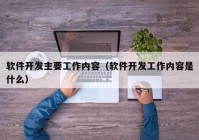 软件开发主要工作内容（软件开发工作内容是什么）