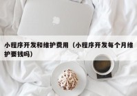 小程序开发和维护费用（小程序开发每个月维护要钱吗）