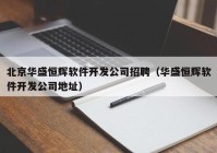 北京华盛恒辉软件开发公司招聘（华盛恒辉软件开发公司地址）