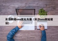 长沙网络seo优化方案（长沙seo网站建设）