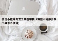 微信小程序开发工具在哪找（微信小程序开发工具怎么使用）