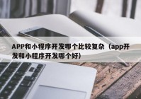 APP和小程序开发哪个比较复杂（app开发和小程序开发哪个好）