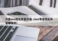 六安seo优化外包价格（seo专业优化外包哪家好）