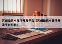 苏州微信小程序开发平台（苏州微信小程序开发平台招聘）