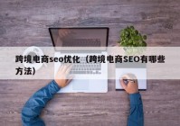 跨境电商seo优化（跨境电商SEO有哪些方法）