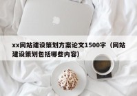 xx网站建设策划方案论文1500字（网站建设策划包括哪些内容）