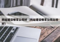 网站建设哪家公司好（网站建设哪家公司比较好）