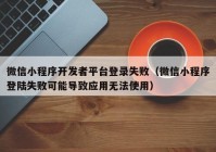 微信小程序开发者平台登录失败（微信小程序登陆失败可能导致应用无法使用）