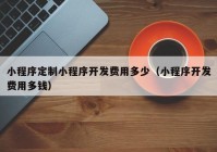 小程序定制小程序开发费用多少（小程序开发费用多钱）