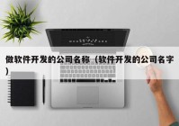 做软件开发的公司名称（软件开发的公司名字）