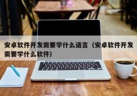 安卓软件开发需要学什么语言（安卓软件开发需要学什么软件）