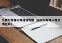 怎样写企业网站建设方案（企业网站建设方案书范本）